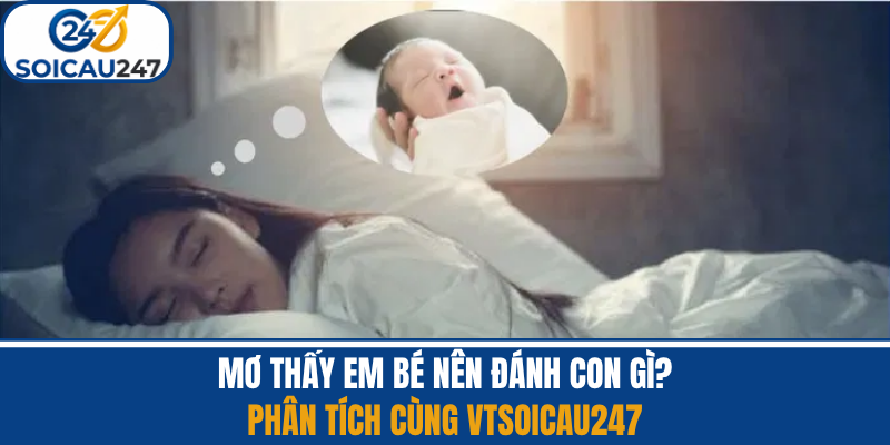 Mơ Thấy Em Bé Nên Đánh Con Gì? Phân Tích Vtsoicau247